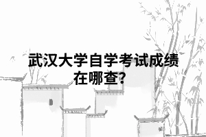 武漢大學(xué)自學(xué)考試成績(jī)?cè)谀牟椋? alt=