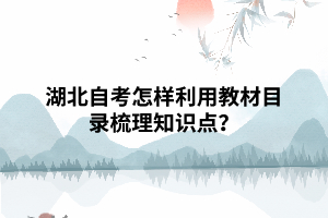 湖北自考怎樣利用教材目錄梳理知識點(diǎn)？