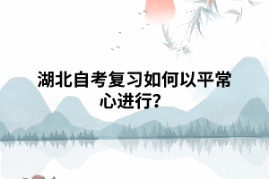 湖北自考專升本復(fù)習(xí)如何以平常心態(tài)進行？