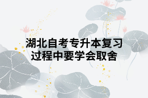 湖北自考專(zhuān)升本復(fù)習(xí)過(guò)程中要學(xué)會(huì)取舍 湖北自考專(zhuān)升本復(fù)習(xí)過(guò)程中要學(xué)會(huì)取舍
