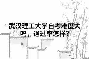 武漢理工大學(xué)自考難度大嗎，通過率怎樣?