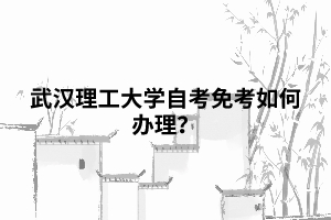 武漢理工大學(xué)自考免考如何辦理？