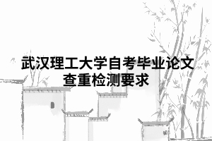 武漢理工大學自考畢業(yè)論文查重檢測要求 武漢理工大學自考畢業(yè)論文查重檢測要求