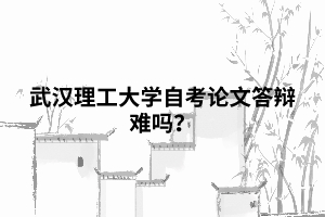 武漢理工大學(xué)自考論文答辯難嗎？