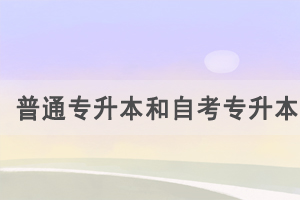 普通專升本和自考專升本的區(qū)別是什么，怎么選擇？
