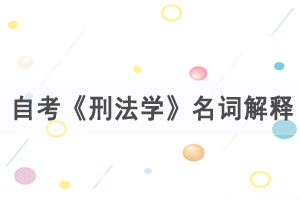 2021年4月武漢自考《刑法學》名詞解釋練習（3） 