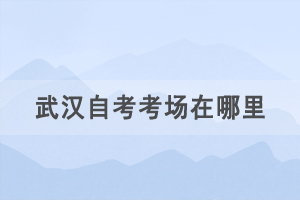2021年4月武漢自考考場在哪里，如何查詢自考考場？