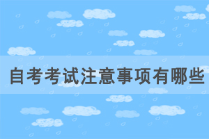 自考考試注意事項有哪些，如何應對自考才能正常發(fā)揮？