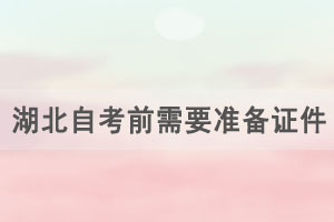 2021年4月湖北自學(xué)考試考前需要準(zhǔn)備哪些證件和物品？