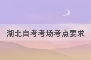2021年上半年湖北自考考場考點有什么特殊要求嗎？