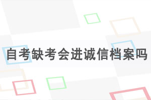 湖北自考缺考會(huì)進(jìn)誠信檔案嗎，自考缺考有什么影響？