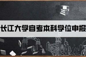 2021年上半年長江大學自考本科學位申報時間及條件是什么？