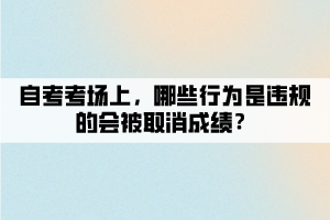 自考考場上，哪些行為是違規(guī)的會被取消成績？