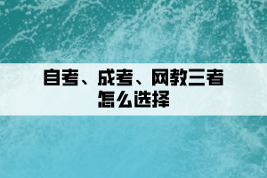 自考、成考、網(wǎng)教三者要如何選擇