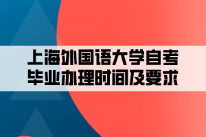 上海外國(guó)語大學(xué)自考畢業(yè)辦理時(shí)間及要求