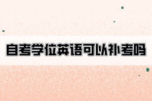 自考學(xué)位英語不合格可以申請補考嗎？