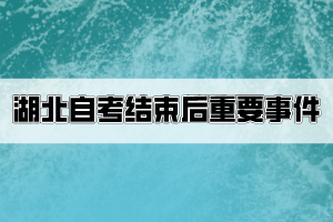 湖北自考結(jié)束后考生要關(guān)注哪些重要事件？