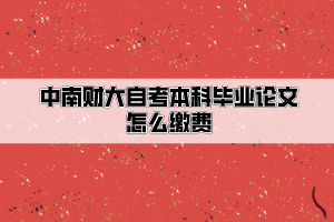 中南財經政法大學自考本科畢業(yè)論文怎么繳費