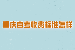 重慶自考收費標準是怎樣的？
