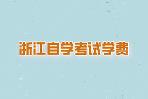 浙江自學(xué)考試學(xué)費是多少？