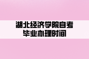 湖北經(jīng)濟(jì)學(xué)院自考畢業(yè)辦理時(shí)間