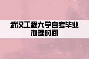 武漢工程大學(xué)自考畢業(yè)辦理時(shí)間