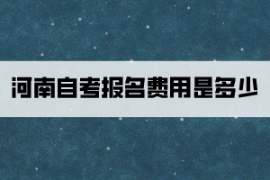河南自考報名費用是多少？