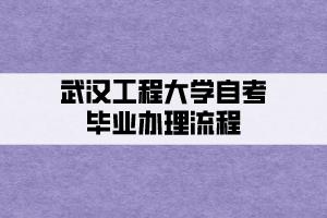 武漢工程大學(xué)自考畢業(yè)辦理流程是什么？