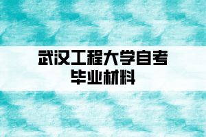 武漢工程大學(xué)自考畢業(yè)需要哪些材料？
