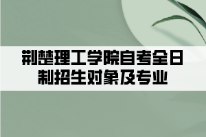 2021年荊楚理工學(xué)院自考全日制助學(xué)班招生對(duì)象及專業(yè)