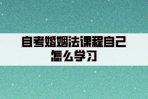 自考婚姻法課程自己怎么學(xué)習