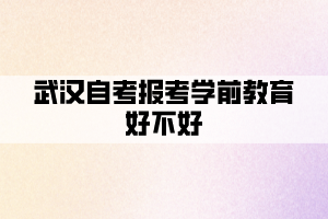 武漢自考報考學前教育好不好