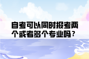自考可以同時報考兩個或者多個專業(yè)嗎？
