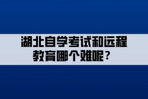 湖北自學(xué)考試和遠(yuǎn)程教育哪個(gè)難呢？