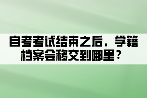 自考考試結(jié)束之后，學(xué)籍檔案會(huì)移交到哪里？