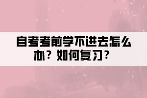 自考考前學(xué)不進(jìn)去怎么辦？如何復(fù)習(xí)？