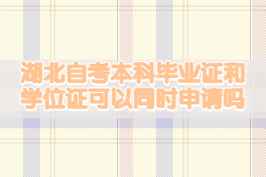 湖北自考本科畢業(yè)證和學(xué)位證可以同時申請嗎