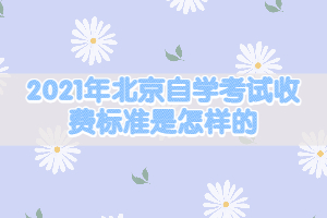 2021年北京自學(xué)考試收費(fèi)標(biāo)準(zhǔn)是怎樣的？