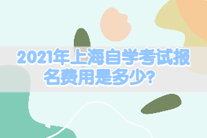 2021年上海自學(xué)考試報名費(fèi)用是多少？