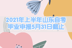 2021年上半年山東自考畢業(yè)申報5月31日截止！