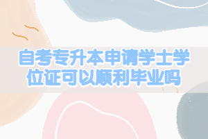 自考專升本申請學(xué)士學(xué)位證可以順利畢業(yè)嗎