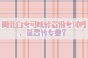 湖北自考可以轉(zhuǎn)省份考試嗎，能否轉(zhuǎn)專業(yè)？