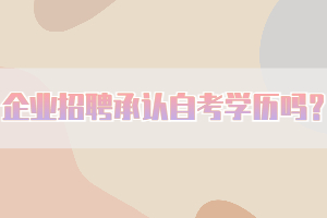 企業(yè)招聘承認(rèn)自考學(xué)歷嗎？