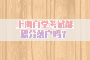 上海自學(xué)考試能積分落戶嗎？