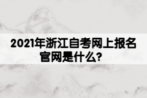 2021年浙江自考網(wǎng)上報(bào)名官網(wǎng)是什么？
