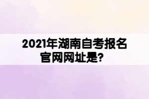 2021年湖南自考報名官網(wǎng)網(wǎng)址是？