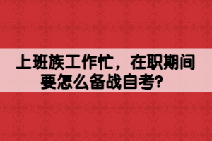 上班族工作忙，在職期間要怎么備戰(zhàn)自考？