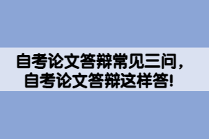 自考論文答辯常見三問，自考論文答辯這樣答！