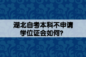 湖北自考本科不申請(qǐng)學(xué)位證會(huì)如何？