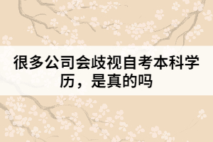 很多公司會歧視自考本科學(xué)歷，是真的嗎